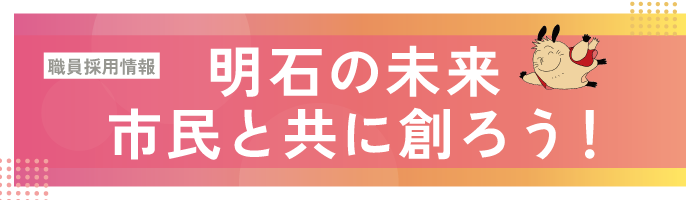 職員採用情報　明石の未来　市民と共に創ろう！